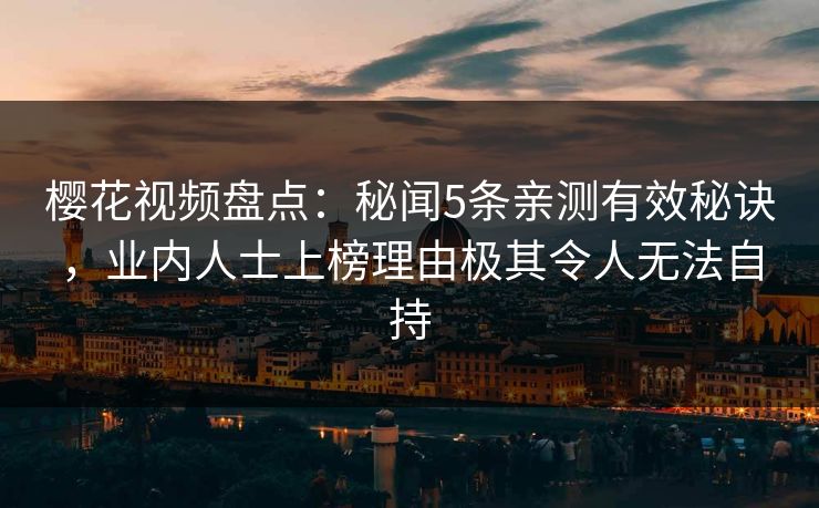 樱花视频盘点：秘闻5条亲测有效秘诀，业内人士上榜理由极其令人无法自持