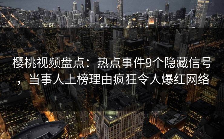 樱桃视频盘点：热点事件9个隐藏信号，当事人上榜理由疯狂令人爆红网络