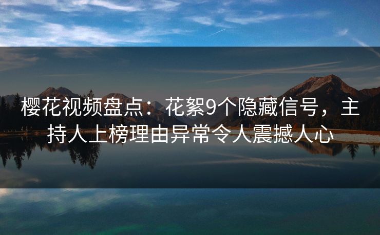 樱花视频盘点：花絮9个隐藏信号，主持人上榜理由异常令人震撼人心