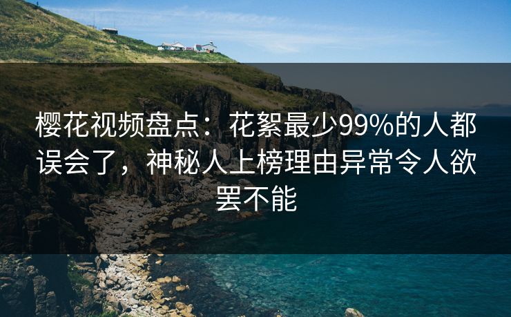 樱花视频盘点：花絮最少99%的人都误会了，神秘人上榜理由异常令人欲罢不能