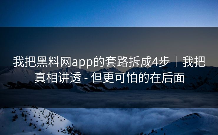 我把黑料网app的套路拆成4步｜我把真相讲透 - 但更可怕的在后面