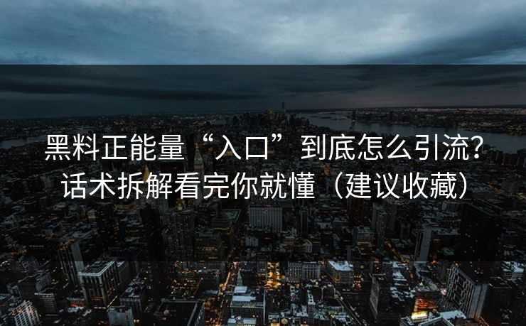 黑料正能量“入口”到底怎么引流？话术拆解看完你就懂（建议收藏）