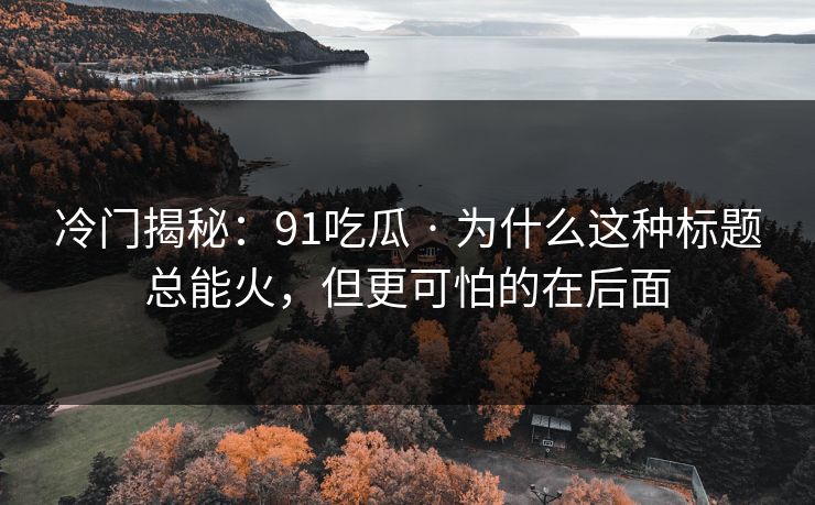 冷门揭秘：91吃瓜 · 为什么这种标题总能火，但更可怕的在后面