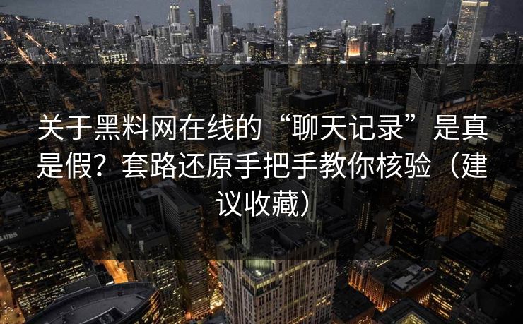 关于黑料网在线的“聊天记录”是真是假？套路还原手把手教你核验（建议收藏）
