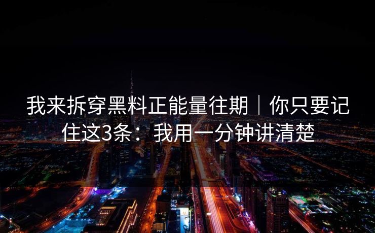 我来拆穿黑料正能量往期｜你只要记住这3条：我用一分钟讲清楚