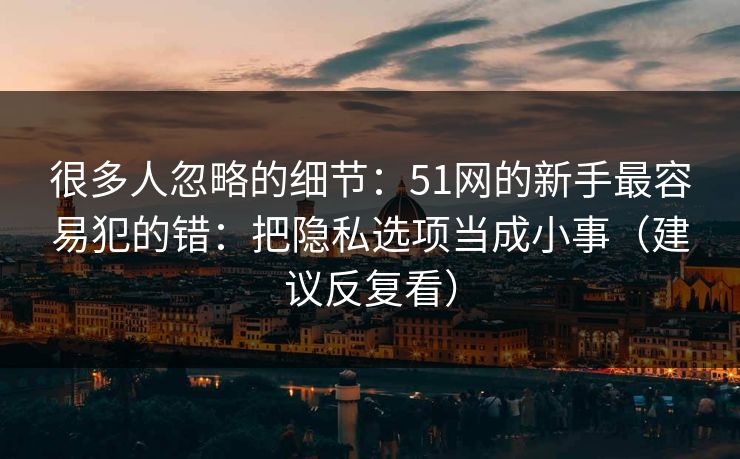 很多人忽略的细节:51网的新手最容易犯的错:把隐私选项当成小事(建议反复看) 很多人忽略的细节:51网的新手最容易犯的错:把隐私选项当成小事(建议反复看)