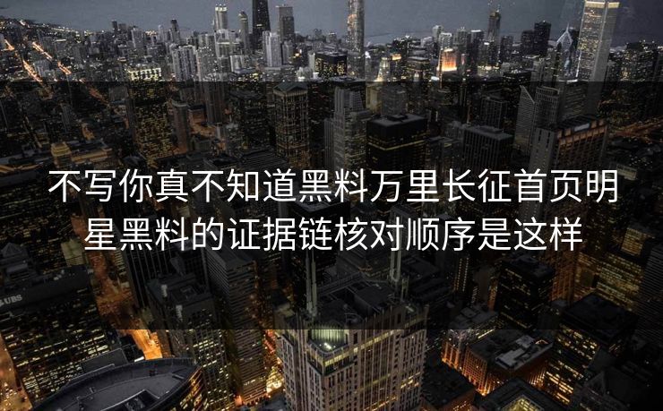 不写你真不知道黑料万里长征首页明星黑料的证据链核对顺序是这样