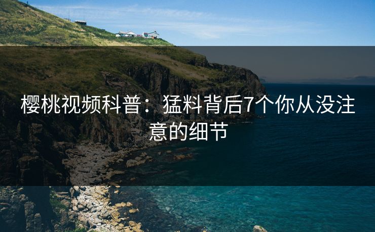 樱桃视频科普：猛料背后7个你从没注意的细节