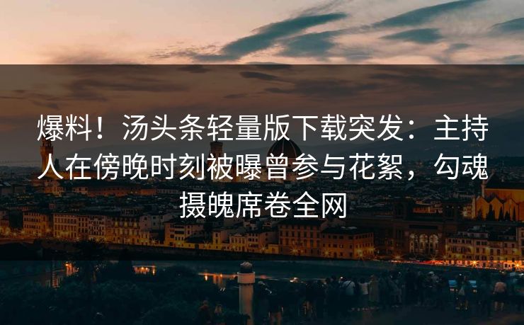 爆料！汤头条轻量版下载突发：主持人在傍晚时刻被曝曾参与花絮，勾魂摄魄席卷全网