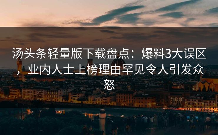 汤头条轻量版下载盘点：爆料3大误区，业内人士上榜理由罕见令人引发众怒