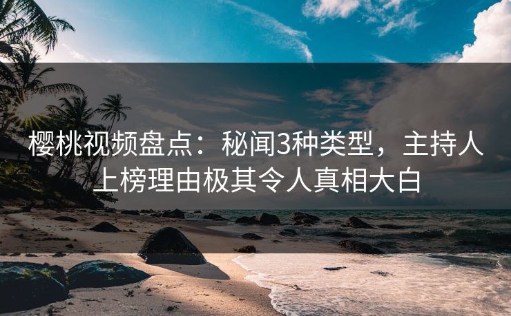樱桃视频盘点：秘闻3种类型，主持人上榜理由极其令人真相大白