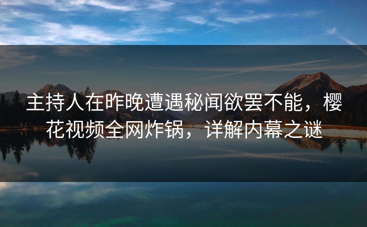 主持人在昨晚遭遇秘闻欲罢不能，樱花视频全网炸锅，详解内幕之谜