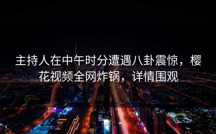 主持人在中午时分遭遇八卦震惊，樱花视频全网炸锅，详情围观