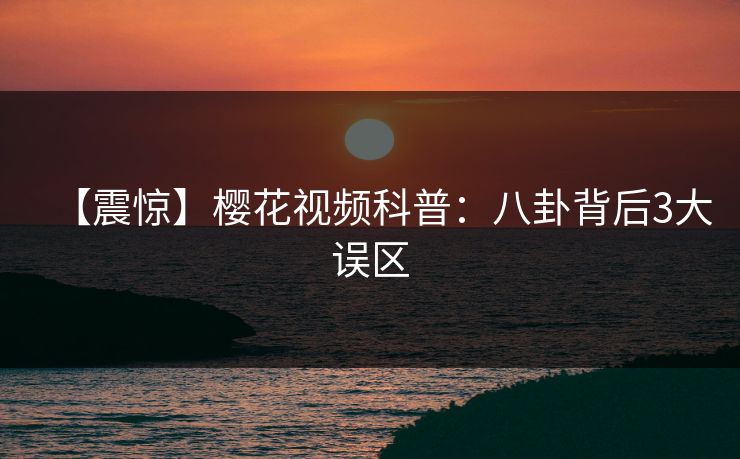 【震惊】樱花视频科普：八卦背后3大误区
