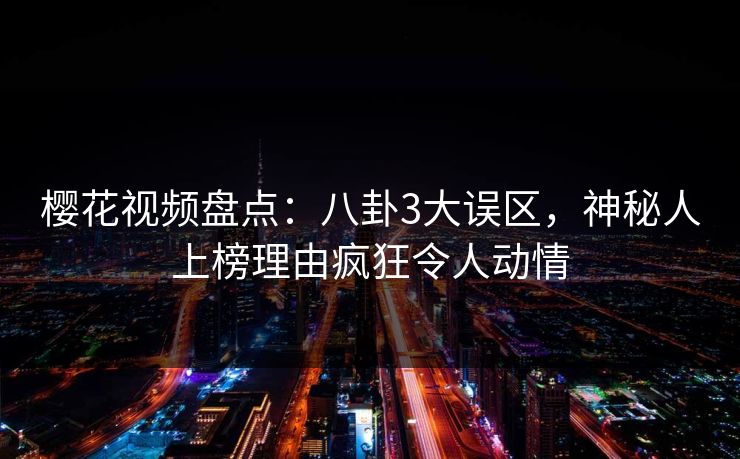 樱花视频盘点：八卦3大误区，神秘人上榜理由疯狂令人动情