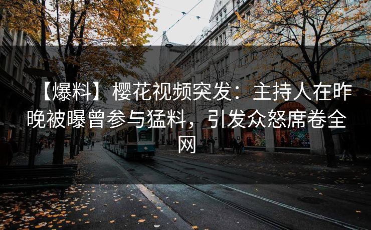 【爆料】樱花视频突发：主持人在昨晚被曝曾参与猛料，引发众怒席卷全网