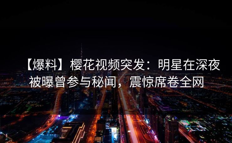 【爆料】樱花视频突发：明星在深夜被曝曾参与秘闻，震惊席卷全网
