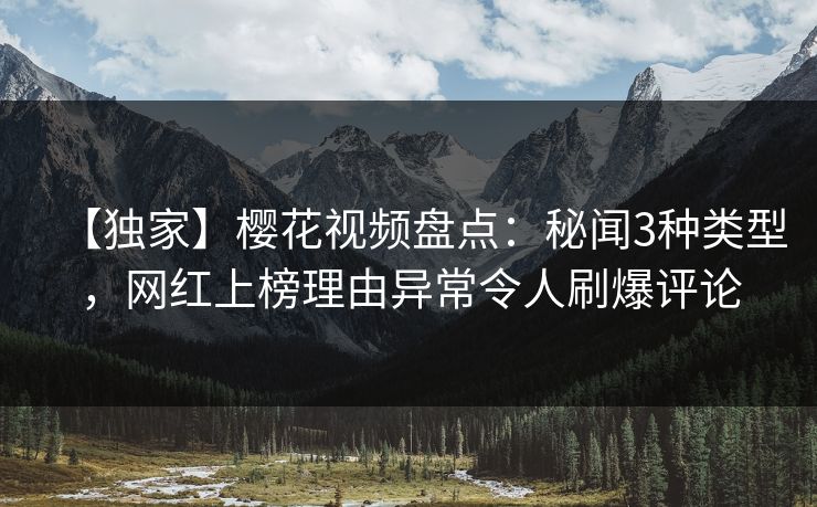 【独家】樱花视频盘点：秘闻3种类型，网红上榜理由异常令人刷爆评论