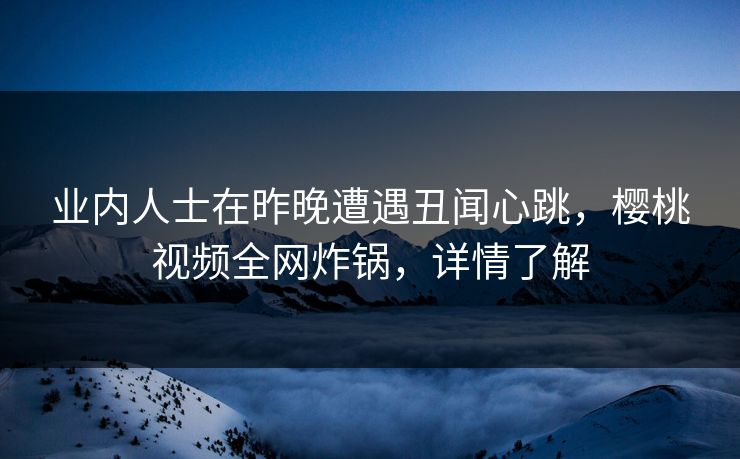 业内人士在昨晚遭遇丑闻心跳，樱桃视频全网炸锅，详情了解