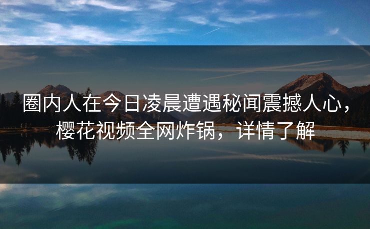 圈内人在今日凌晨遭遇秘闻震撼人心，樱花视频全网炸锅，详情了解