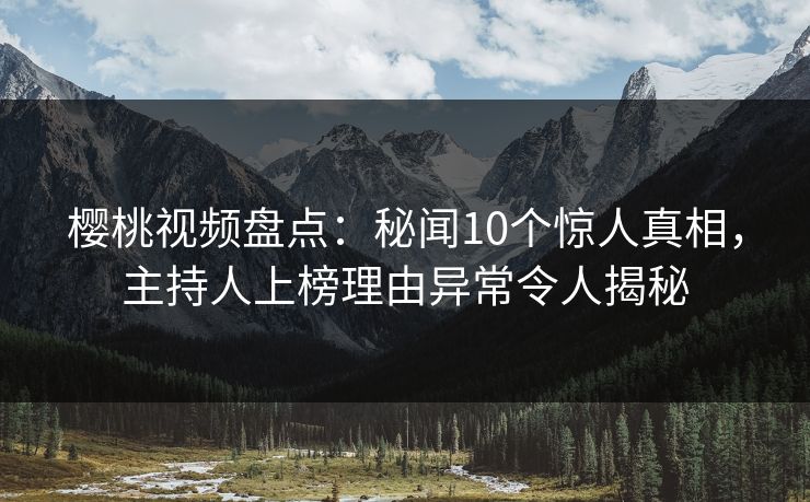 樱桃视频盘点：秘闻10个惊人真相，主持人上榜理由异常令人揭秘