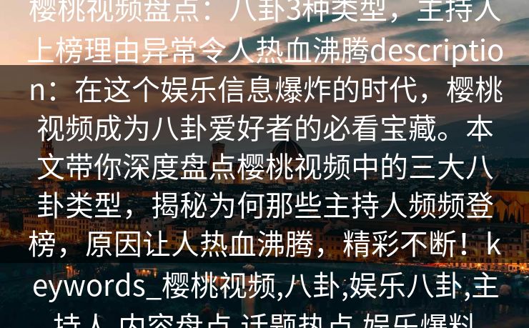 樱桃视频盘点：八卦3种类型，主持人上榜理由异常令人热血沸腾description：在这个娱乐信息爆炸的时代，樱桃视频成为八卦爱好者的必看宝藏。本文带你深度盘点樱桃视频中的三大八卦类型，揭秘为何那些主持人频频登榜，原因让人热血沸腾，精彩不断！keywords_樱桃视频,八卦,娱乐八卦,主持人,内容盘点,话题热点,娱乐爆料