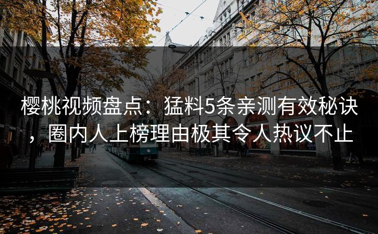 樱桃视频盘点：猛料5条亲测有效秘诀，圈内人上榜理由极其令人热议不止