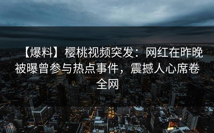 【爆料】樱桃视频突发：网红在昨晚被曝曾参与热点事件，震撼人心席卷全网