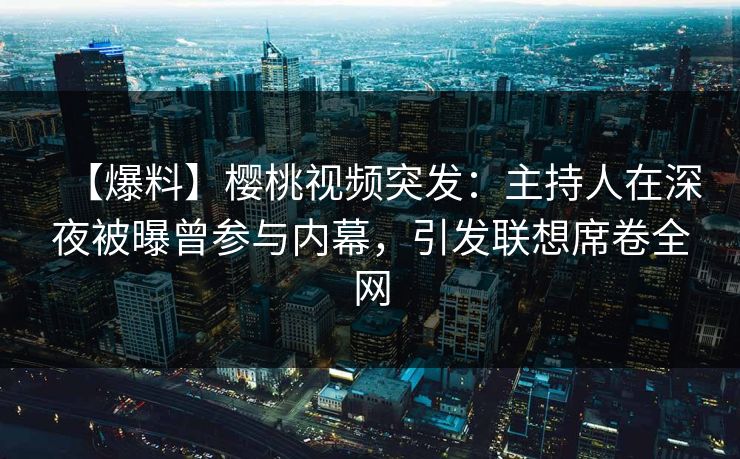 【爆料】樱桃视频突发：主持人在深夜被曝曾参与内幕，引发联想席卷全网