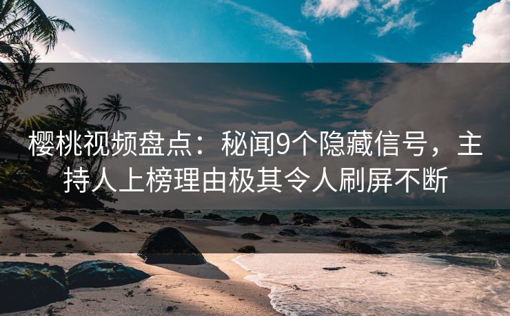 樱桃视频盘点：秘闻9个隐藏信号，主持人上榜理由极其令人刷屏不断
