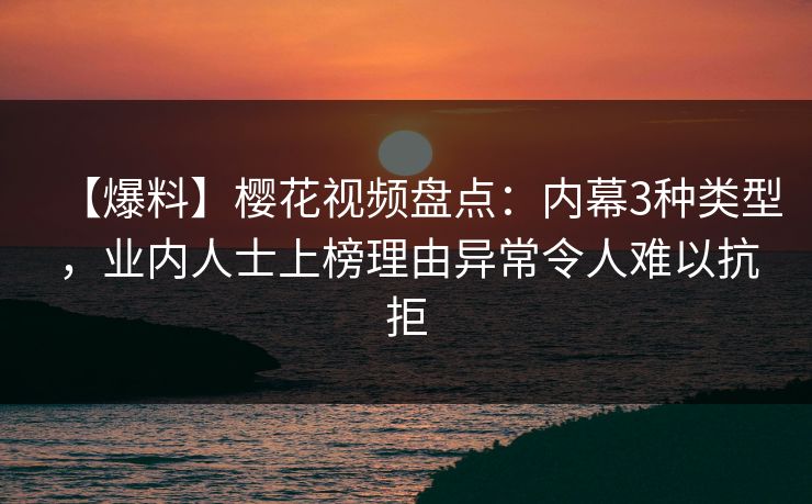 【爆料】樱花视频盘点：内幕3种类型，业内人士上榜理由异常令人难以抗拒