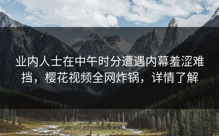 业内人士在中午时分遭遇内幕羞涩难挡，樱花视频全网炸锅，详情了解