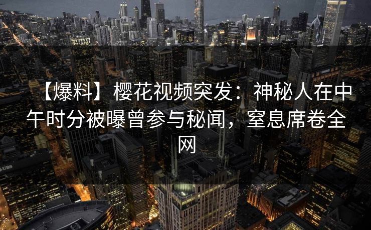 【爆料】樱花视频突发：神秘人在中午时分被曝曾参与秘闻，窒息席卷全网