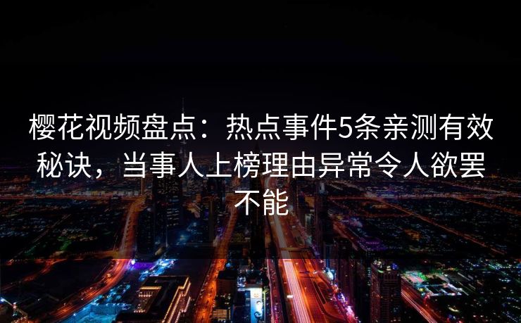 樱花视频盘点：热点事件5条亲测有效秘诀，当事人上榜理由异常令人欲罢不能
