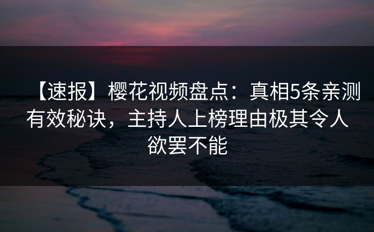 【速报】樱花视频盘点：真相5条亲测有效秘诀，主持人上榜理由极其令人欲罢不能