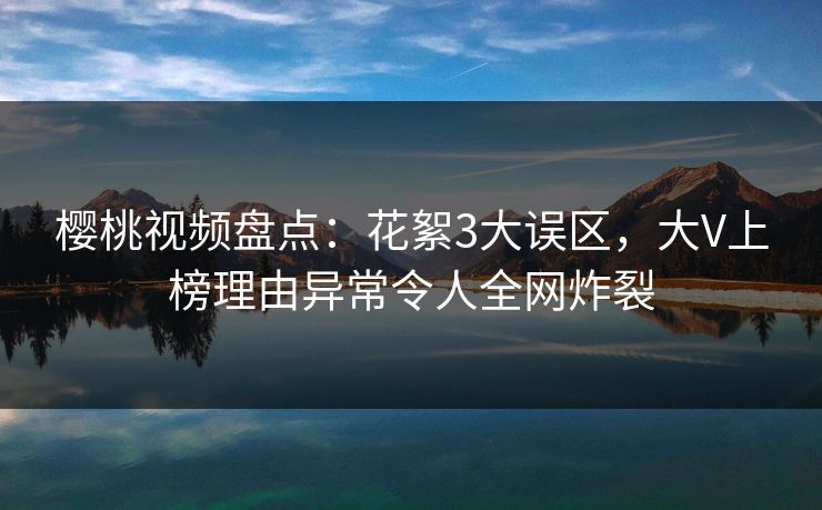 樱桃视频盘点：花絮3大误区，大V上榜理由异常令人全网炸裂