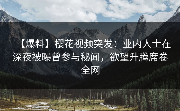【爆料】樱花视频突发：业内人士在深夜被曝曾参与秘闻，欲望升腾席卷全网