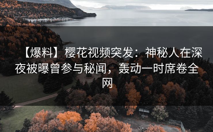 【爆料】樱花视频突发：神秘人在深夜被曝曾参与秘闻，轰动一时席卷全网
