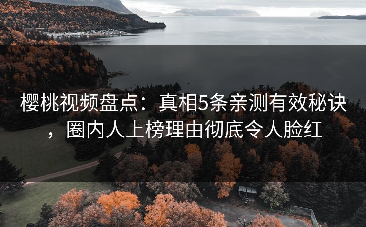 樱桃视频盘点：真相5条亲测有效秘诀，圈内人上榜理由彻底令人脸红