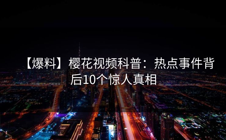 【爆料】樱花视频科普：热点事件背后10个惊人真相