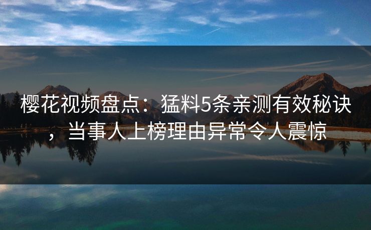 樱花视频盘点：猛料5条亲测有效秘诀，当事人上榜理由异常令人震惊