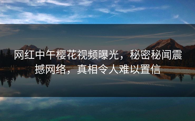 网红中午樱花视频曝光，秘密秘闻震撼网络，真相令人难以置信