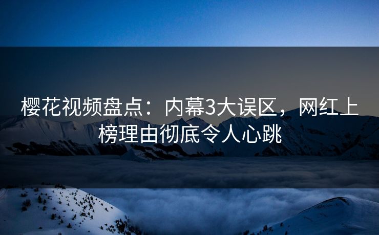樱花视频盘点：内幕3大误区，网红上榜理由彻底令人心跳