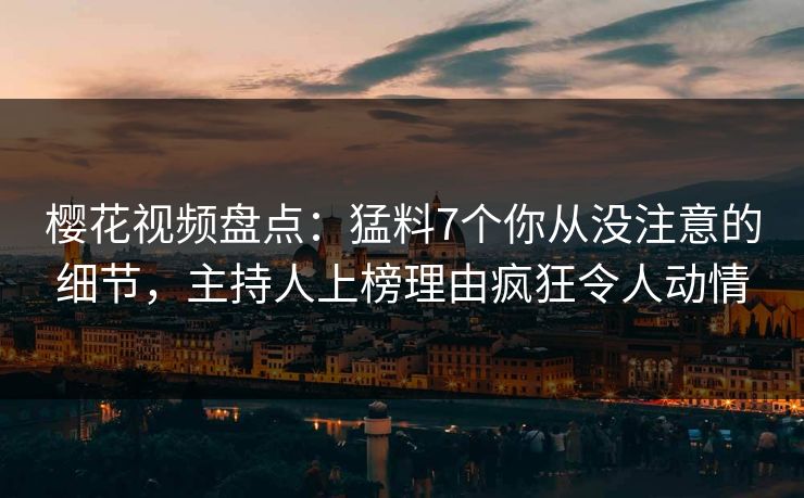 樱花视频盘点：猛料7个你从没注意的细节，主持人上榜理由疯狂令人动情