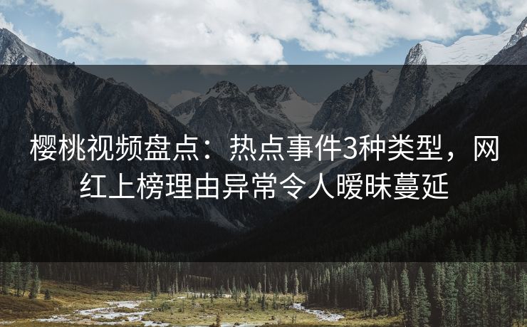 樱桃视频盘点：热点事件3种类型，网红上榜理由异常令人暧昧蔓延