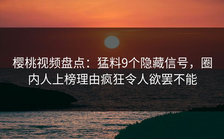 樱桃视频盘点：猛料9个隐藏信号，圈内人上榜理由疯狂令人欲罢不能