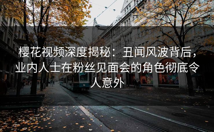 樱花视频深度揭秘：丑闻风波背后，业内人士在粉丝见面会的角色彻底令人意外