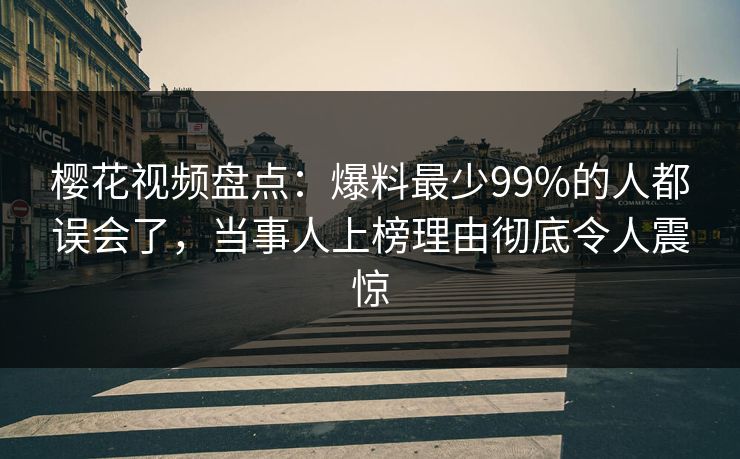 樱花视频盘点：爆料最少99%的人都误会了，当事人上榜理由彻底令人震惊
