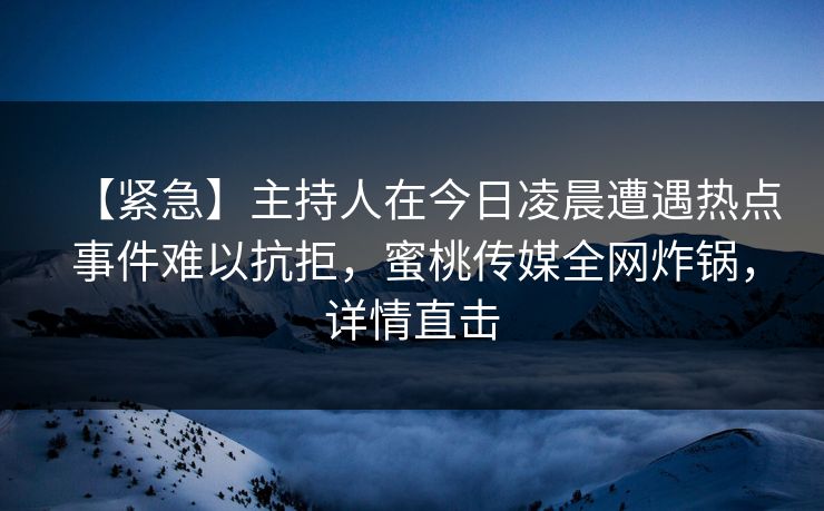 【紧急】主持人在今日凌晨遭遇热点事件难以抗拒，蜜桃传媒全网炸锅，详情直击