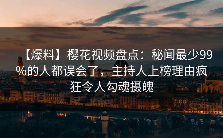 【爆料】樱花视频盘点：秘闻最少99%的人都误会了，主持人上榜理由疯狂令人勾魂摄魄